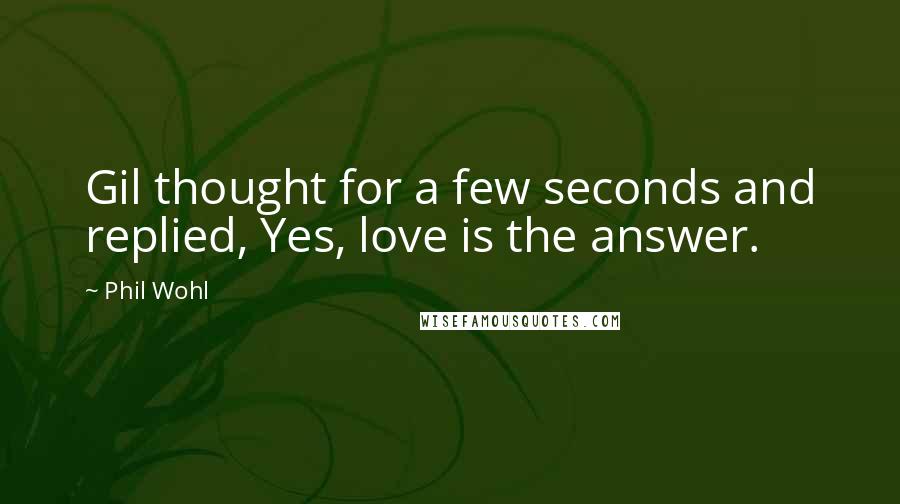 Phil Wohl Quotes: Gil thought for a few seconds and replied, Yes, love is the answer.