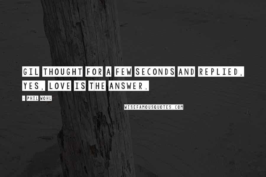 Phil Wohl Quotes: Gil thought for a few seconds and replied, Yes, love is the answer.