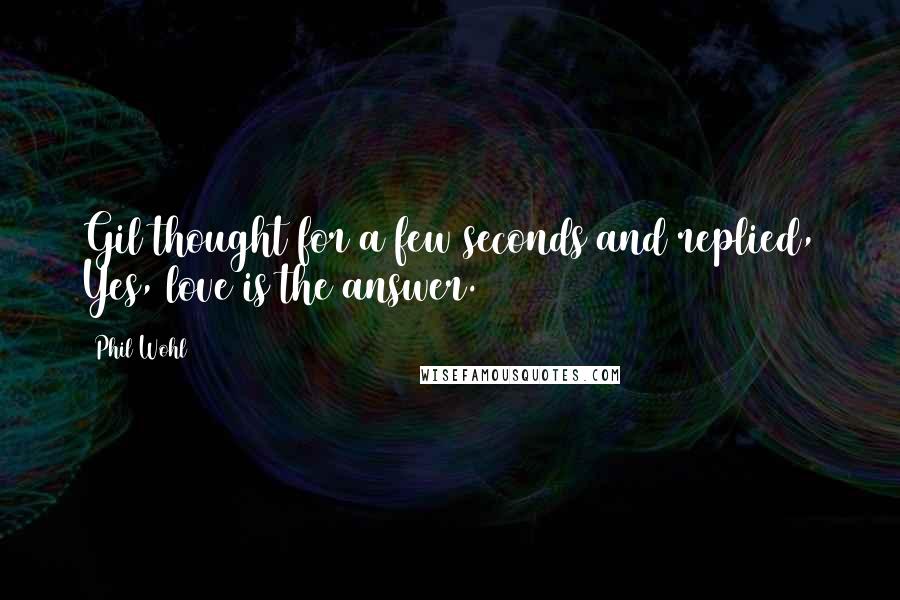 Phil Wohl Quotes: Gil thought for a few seconds and replied, Yes, love is the answer.