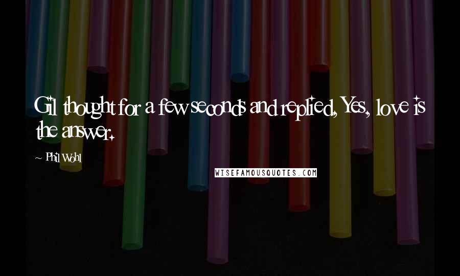 Phil Wohl Quotes: Gil thought for a few seconds and replied, Yes, love is the answer.