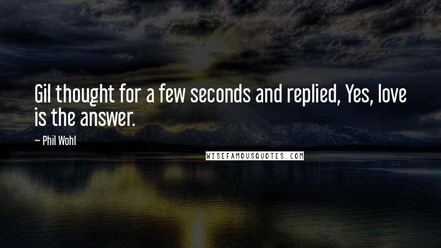 Phil Wohl Quotes: Gil thought for a few seconds and replied, Yes, love is the answer.