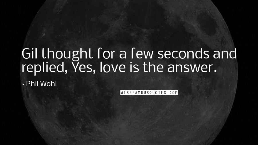 Phil Wohl Quotes: Gil thought for a few seconds and replied, Yes, love is the answer.
