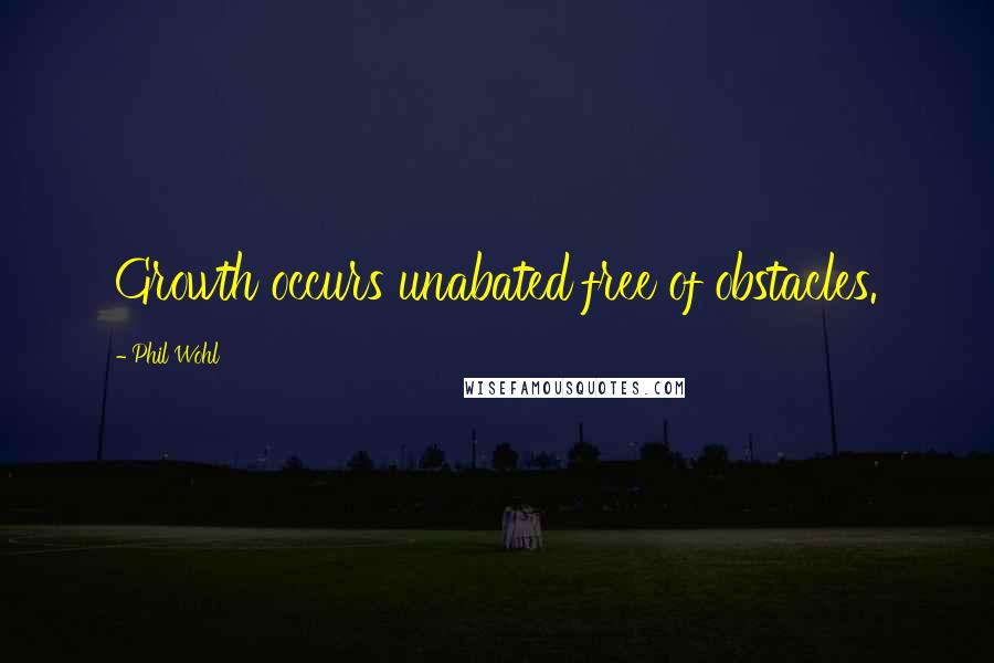 Phil Wohl Quotes: Growth occurs unabated free of obstacles.