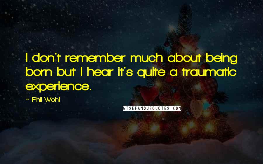 Phil Wohl Quotes: I don't remember much about being born but I hear it's quite a traumatic experience.