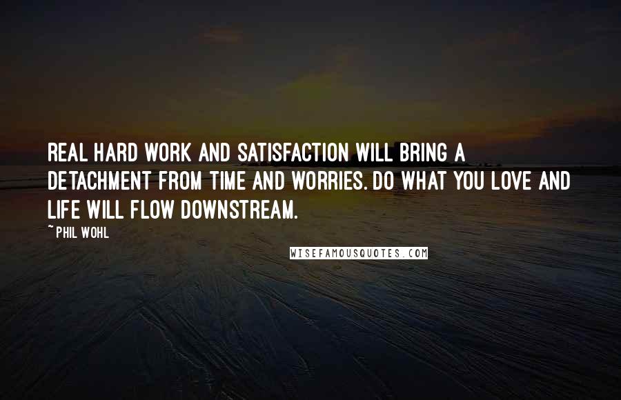 Phil Wohl Quotes: Real hard work and satisfaction will bring a detachment from time and worries. Do what you love and life will flow downstream.