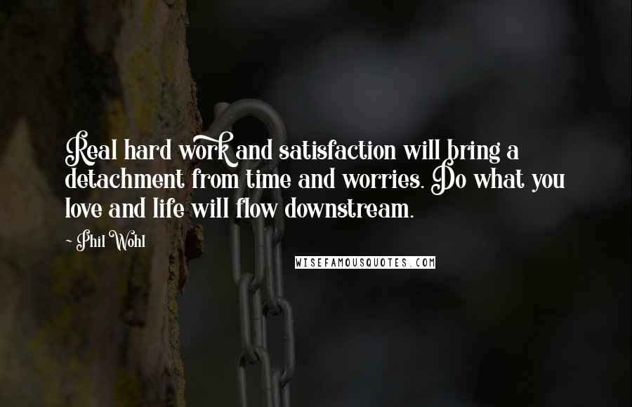 Phil Wohl Quotes: Real hard work and satisfaction will bring a detachment from time and worries. Do what you love and life will flow downstream.