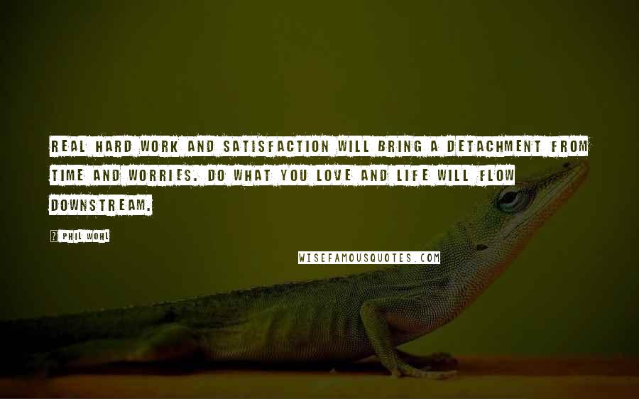 Phil Wohl Quotes: Real hard work and satisfaction will bring a detachment from time and worries. Do what you love and life will flow downstream.