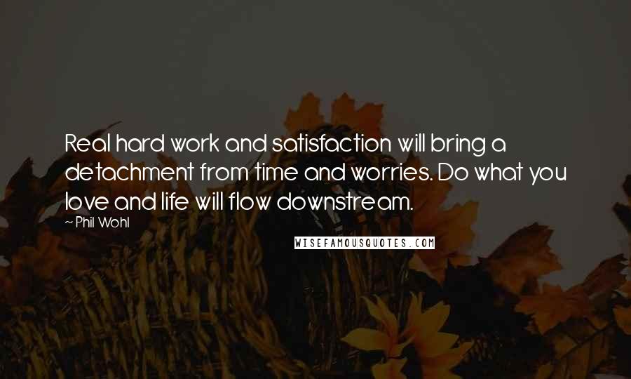 Phil Wohl Quotes: Real hard work and satisfaction will bring a detachment from time and worries. Do what you love and life will flow downstream.