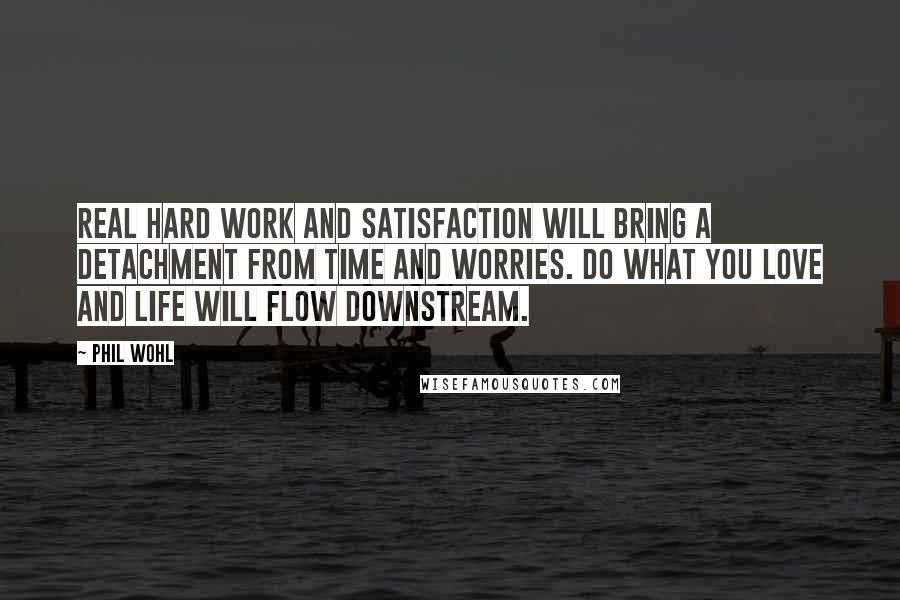 Phil Wohl Quotes: Real hard work and satisfaction will bring a detachment from time and worries. Do what you love and life will flow downstream.