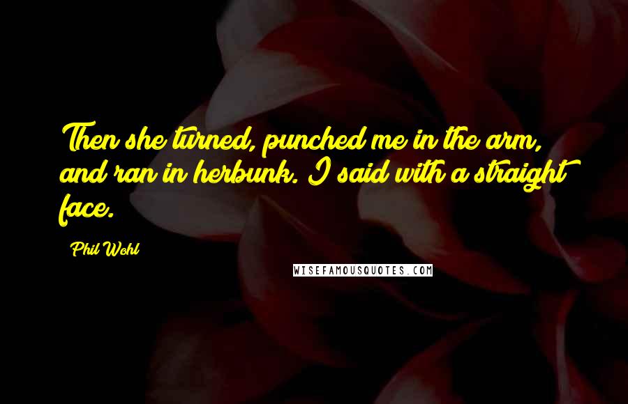 Phil Wohl Quotes: Then she turned, punched me in the arm, and ran in herbunk. I said with a straight face.