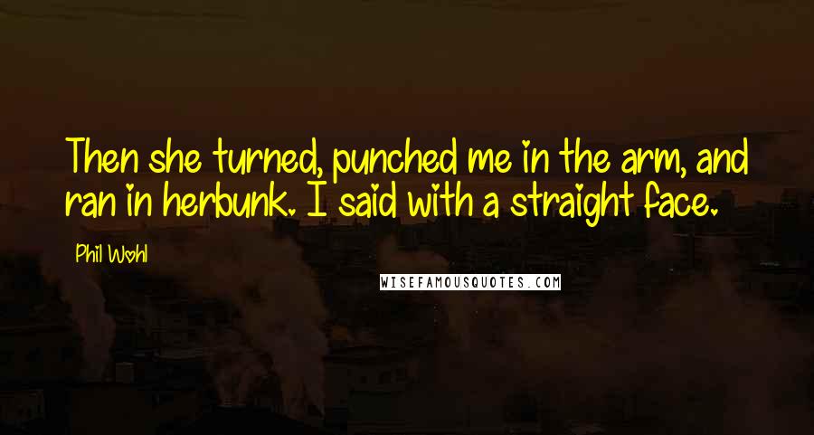 Phil Wohl Quotes: Then she turned, punched me in the arm, and ran in herbunk. I said with a straight face.