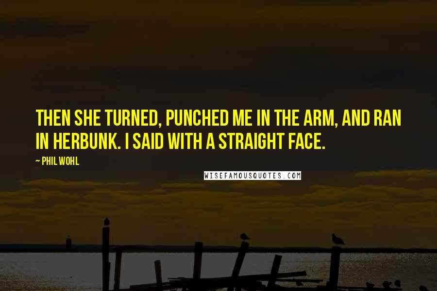 Phil Wohl Quotes: Then she turned, punched me in the arm, and ran in herbunk. I said with a straight face.