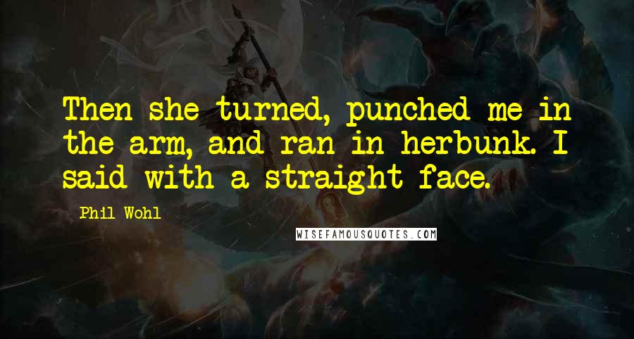 Phil Wohl Quotes: Then she turned, punched me in the arm, and ran in herbunk. I said with a straight face.