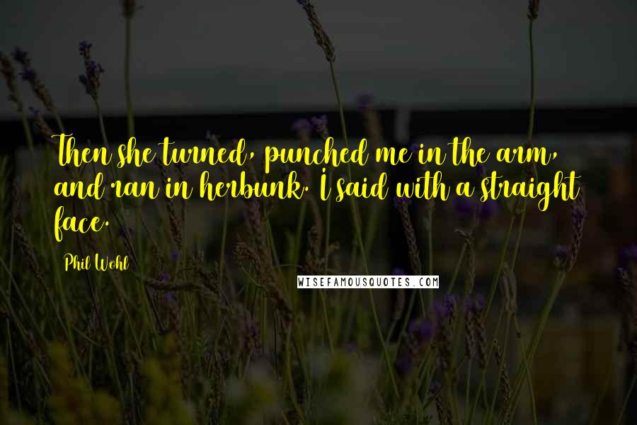 Phil Wohl Quotes: Then she turned, punched me in the arm, and ran in herbunk. I said with a straight face.