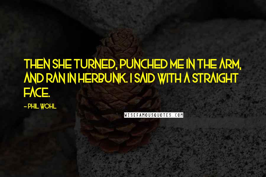 Phil Wohl Quotes: Then she turned, punched me in the arm, and ran in herbunk. I said with a straight face.