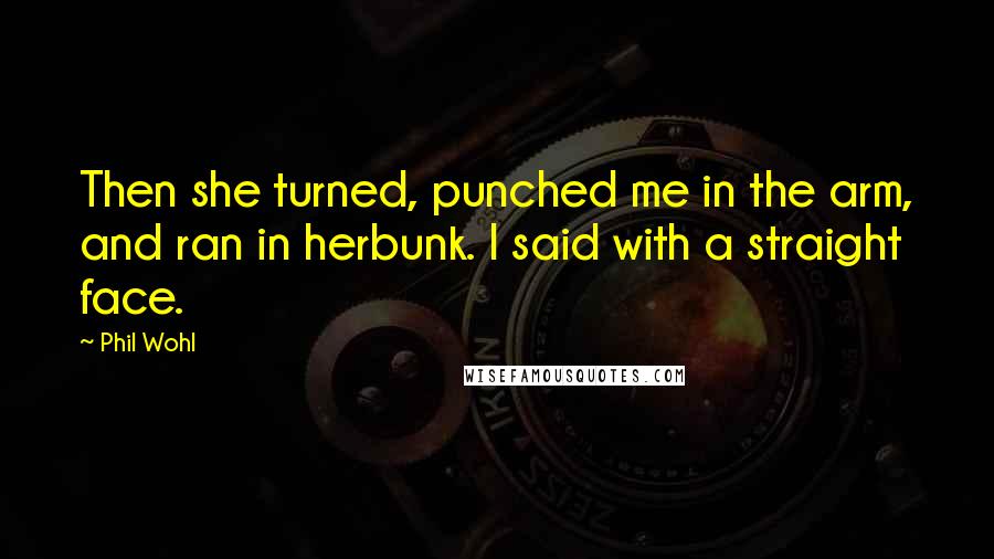 Phil Wohl Quotes: Then she turned, punched me in the arm, and ran in herbunk. I said with a straight face.