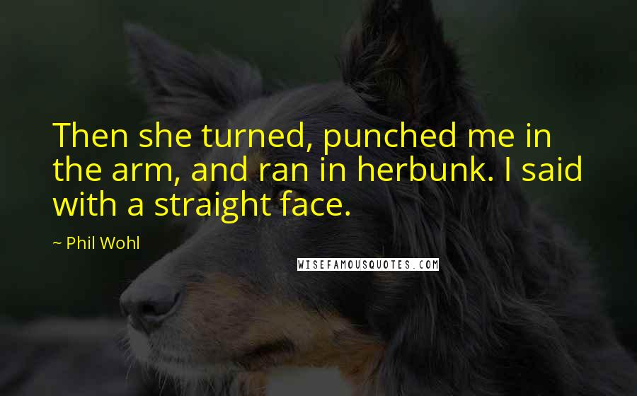Phil Wohl Quotes: Then she turned, punched me in the arm, and ran in herbunk. I said with a straight face.