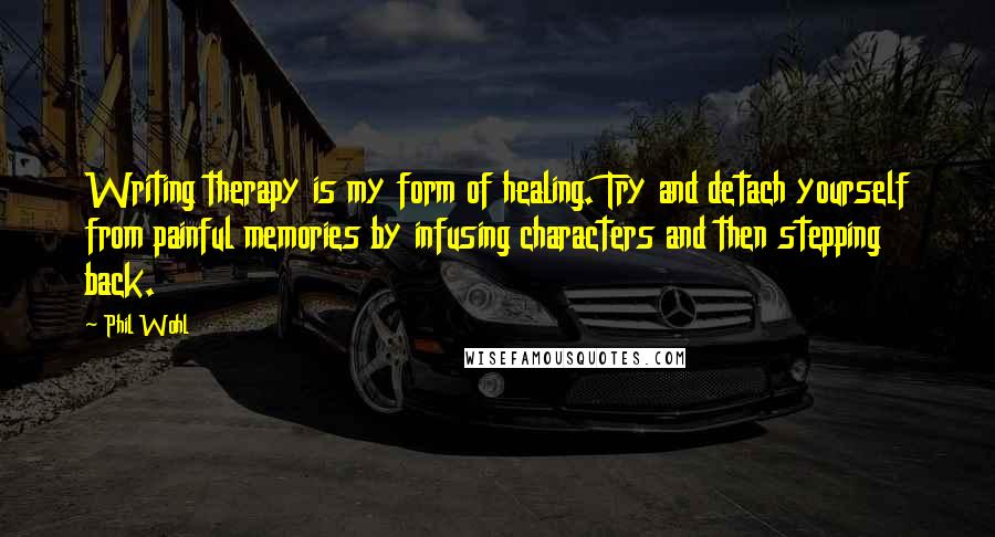 Phil Wohl Quotes: Writing therapy is my form of healing. Try and detach yourself from painful memories by infusing characters and then stepping back.