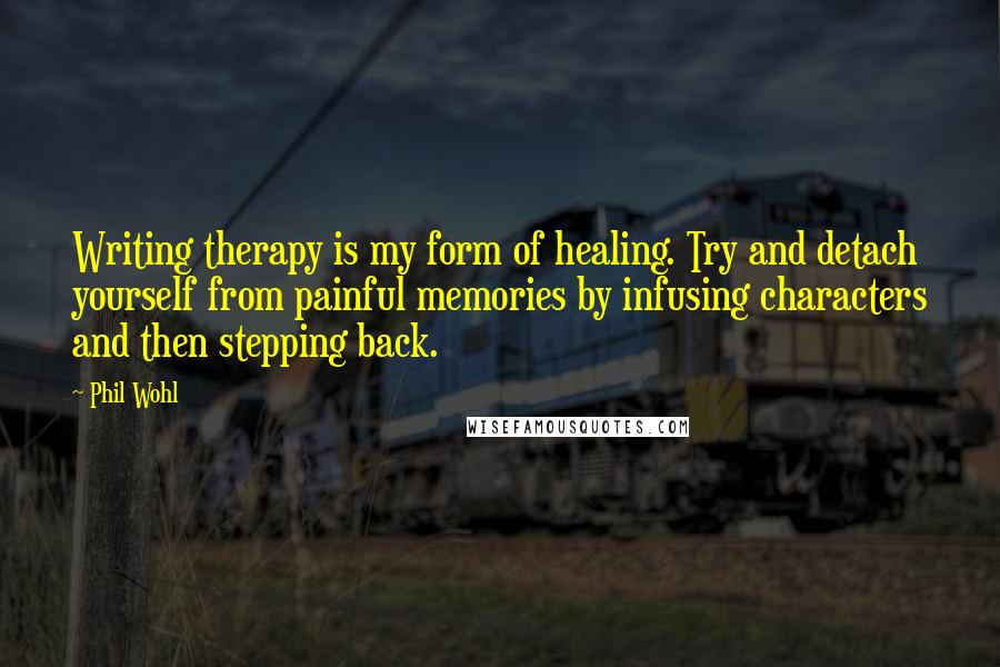 Phil Wohl Quotes: Writing therapy is my form of healing. Try and detach yourself from painful memories by infusing characters and then stepping back.