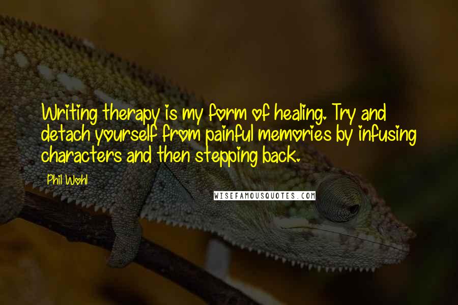 Phil Wohl Quotes: Writing therapy is my form of healing. Try and detach yourself from painful memories by infusing characters and then stepping back.