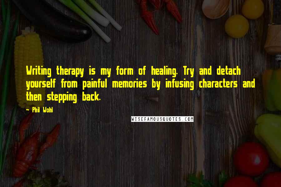 Phil Wohl Quotes: Writing therapy is my form of healing. Try and detach yourself from painful memories by infusing characters and then stepping back.