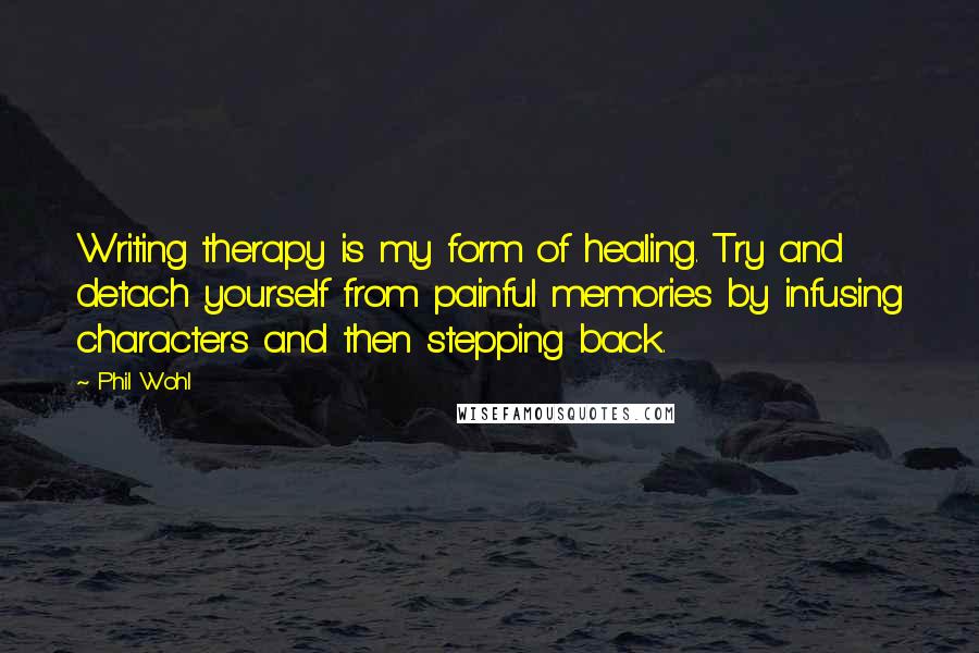 Phil Wohl Quotes: Writing therapy is my form of healing. Try and detach yourself from painful memories by infusing characters and then stepping back.