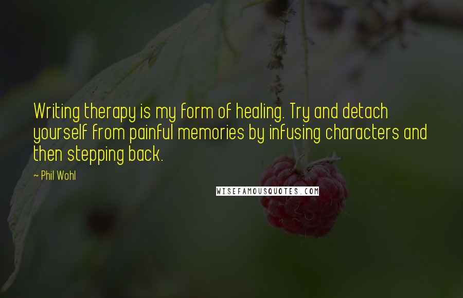 Phil Wohl Quotes: Writing therapy is my form of healing. Try and detach yourself from painful memories by infusing characters and then stepping back.