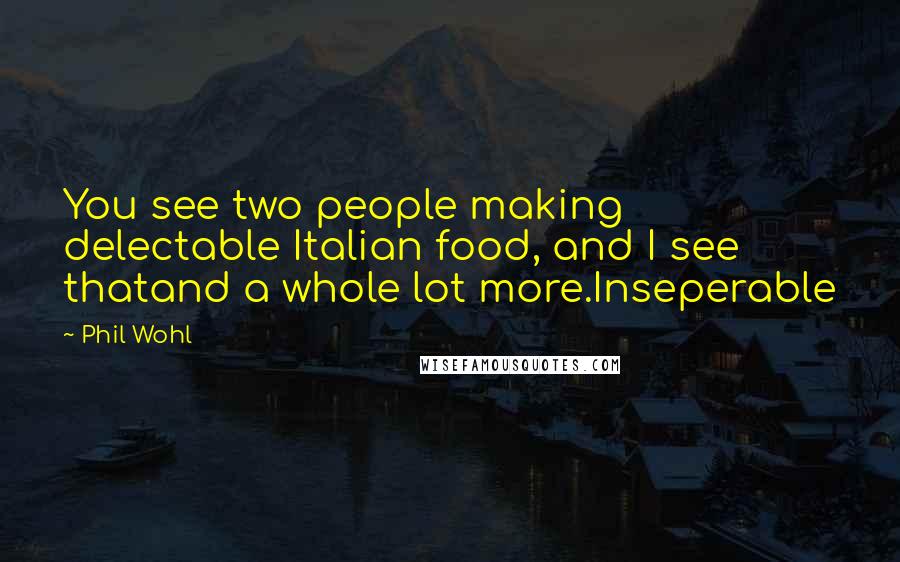 Phil Wohl Quotes: You see two people making delectable Italian food, and I see thatand a whole lot more.Inseperable