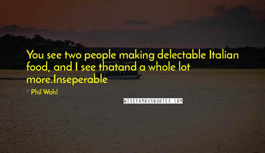 Phil Wohl Quotes: You see two people making delectable Italian food, and I see thatand a whole lot more.Inseperable