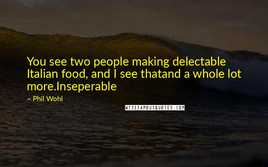 Phil Wohl Quotes: You see two people making delectable Italian food, and I see thatand a whole lot more.Inseperable