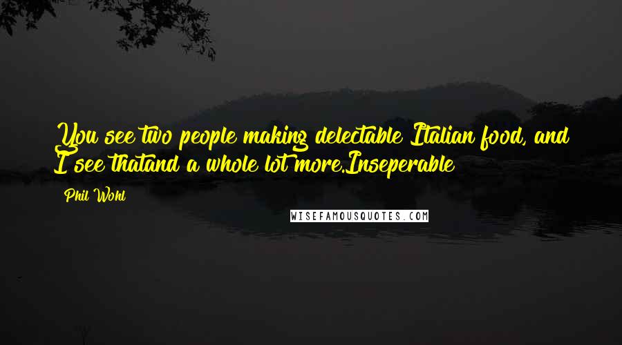 Phil Wohl Quotes: You see two people making delectable Italian food, and I see thatand a whole lot more.Inseperable