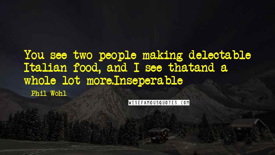 Phil Wohl Quotes: You see two people making delectable Italian food, and I see thatand a whole lot more.Inseperable