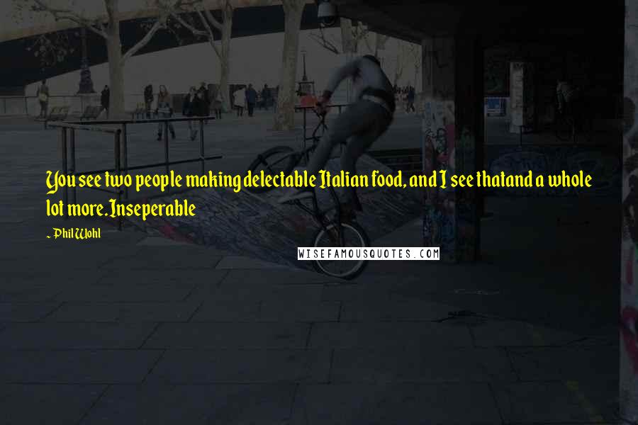 Phil Wohl Quotes: You see two people making delectable Italian food, and I see thatand a whole lot more.Inseperable