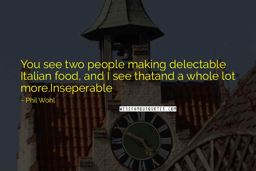 Phil Wohl Quotes: You see two people making delectable Italian food, and I see thatand a whole lot more.Inseperable