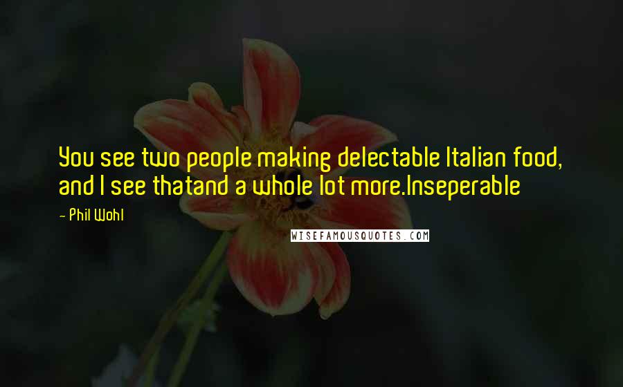Phil Wohl Quotes: You see two people making delectable Italian food, and I see thatand a whole lot more.Inseperable