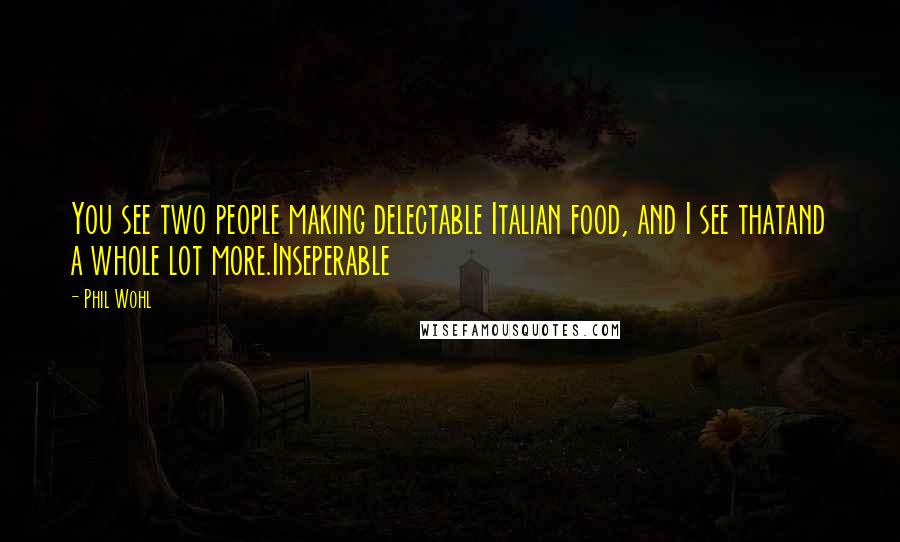 Phil Wohl Quotes: You see two people making delectable Italian food, and I see thatand a whole lot more.Inseperable