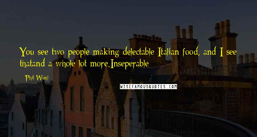 Phil Wohl Quotes: You see two people making delectable Italian food, and I see thatand a whole lot more.Inseperable