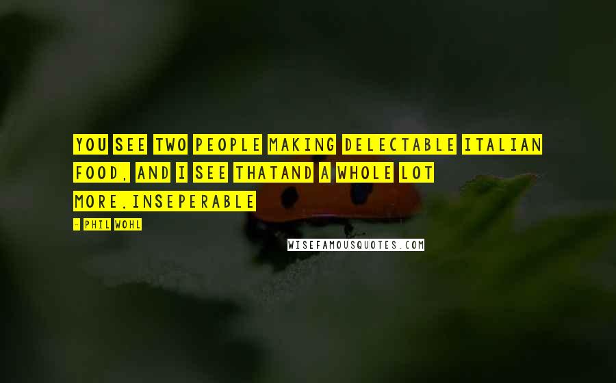 Phil Wohl Quotes: You see two people making delectable Italian food, and I see thatand a whole lot more.Inseperable