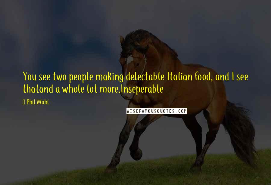 Phil Wohl Quotes: You see two people making delectable Italian food, and I see thatand a whole lot more.Inseperable