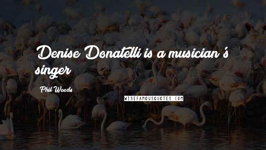 Phil Woods Quotes: Denise Donatelli is a musician's singer!