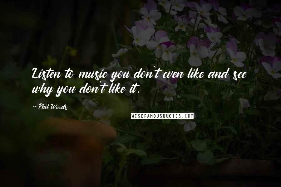 Phil Woods Quotes: Listen to music you don't even like and see why you don't like it.