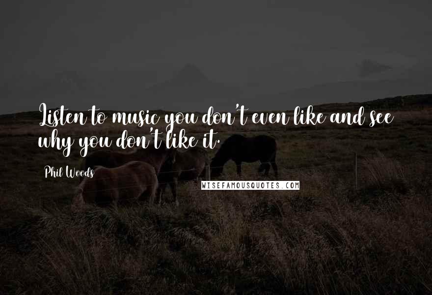 Phil Woods Quotes: Listen to music you don't even like and see why you don't like it.