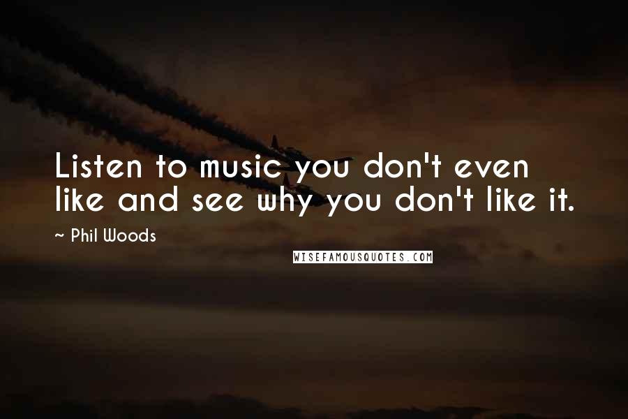 Phil Woods Quotes: Listen to music you don't even like and see why you don't like it.