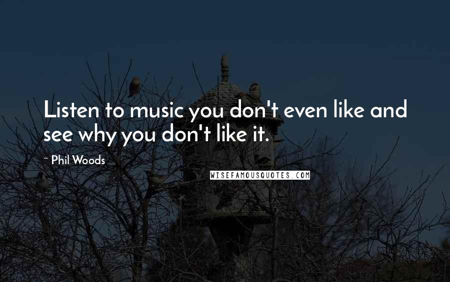 Phil Woods Quotes: Listen to music you don't even like and see why you don't like it.