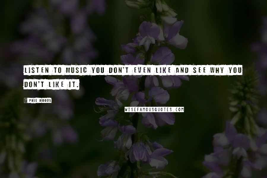 Phil Woods Quotes: Listen to music you don't even like and see why you don't like it.