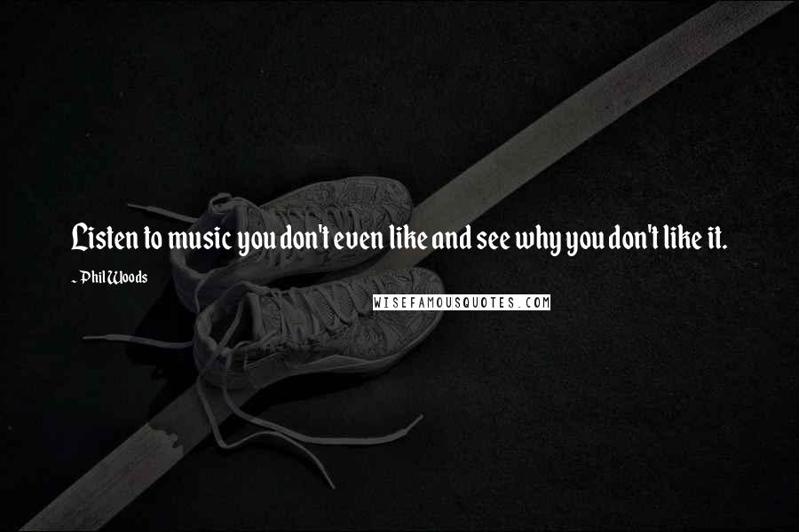 Phil Woods Quotes: Listen to music you don't even like and see why you don't like it.