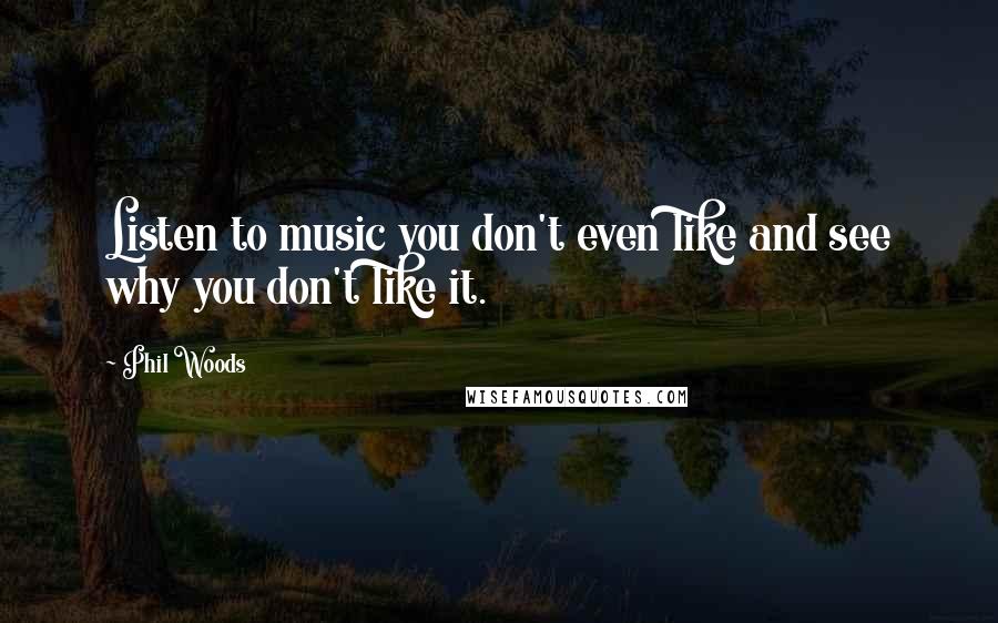 Phil Woods Quotes: Listen to music you don't even like and see why you don't like it.