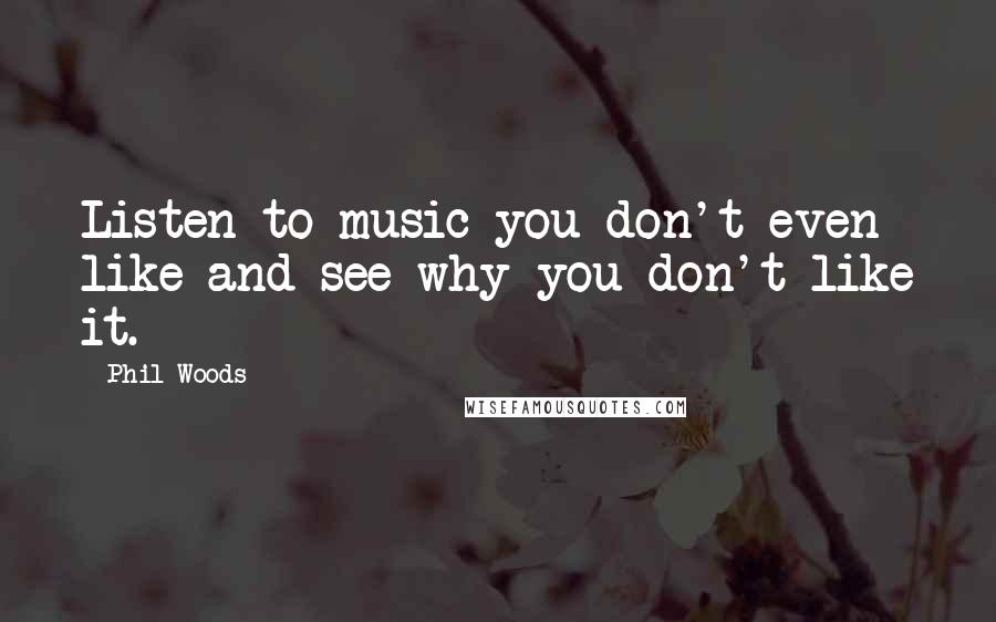 Phil Woods Quotes: Listen to music you don't even like and see why you don't like it.
