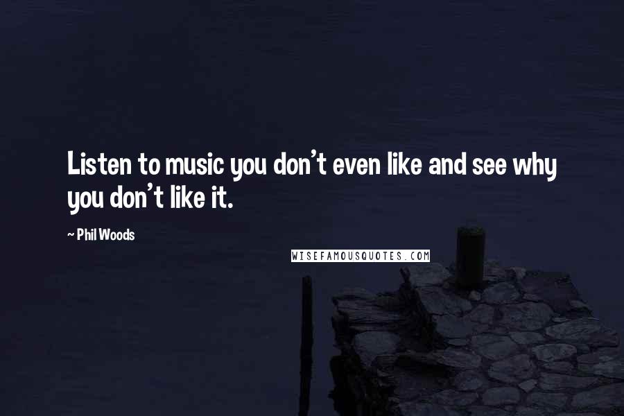 Phil Woods Quotes: Listen to music you don't even like and see why you don't like it.