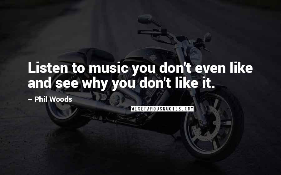 Phil Woods Quotes: Listen to music you don't even like and see why you don't like it.